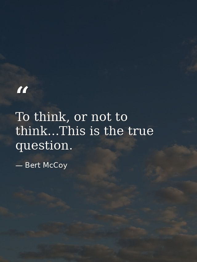 To think, or not to think...This is the true question. — Bert McCoy