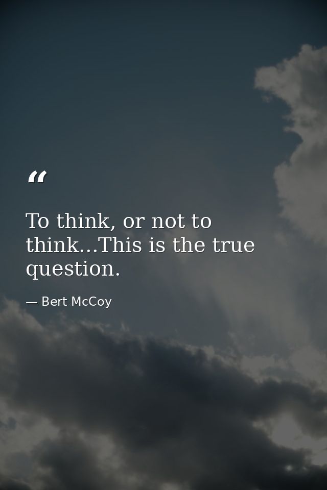 To think, or not to think...This is the true question. — Bert McCoy