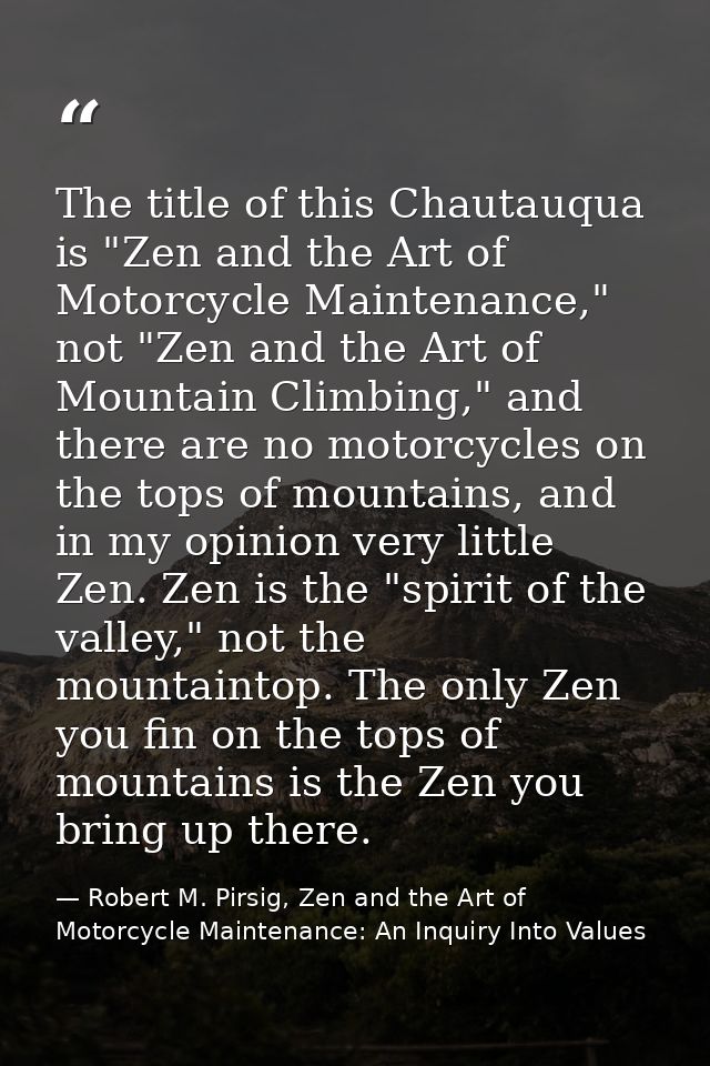 The title of this Chautauqua is "Zen and the Art of Motorcycle Maintenance," not "Zen and the Art of Mountain Climbing," — Robert M. Pirsig, Zen and the Art of Motorcycle Maintenance: An Inquiry Into Values