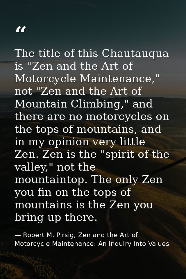 The title of this Chautauqua is "Zen and the Art of Motorcycle Maintenance," not "Zen and the Art of Mountain Climbing," — Robert M. Pirsig, Zen and the Art of Motorcycle Maintenance: An Inquiry Into Values