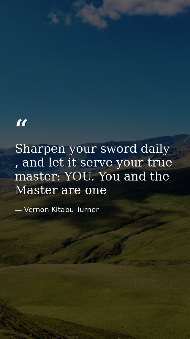 Sharpen your sword daily , and let it serve your true master: YOU. You and the Master are one — Vernon Kitabu Turner