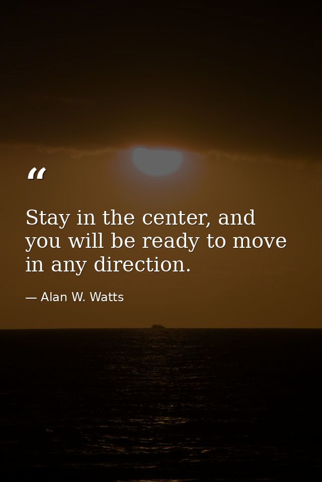 Stay in the center, and you will be ready to move in any direction. — Alan W. Watts