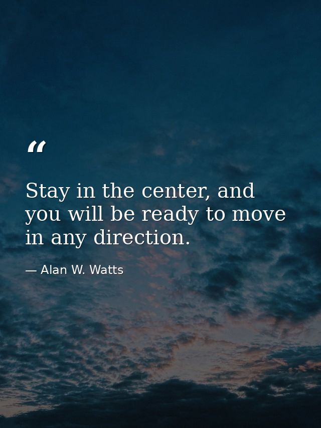 Stay in the center, and you will be ready to move in any direction. — Alan W. Watts