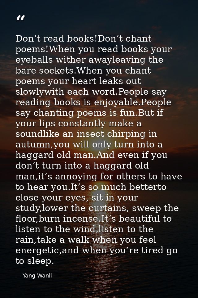 Don’t read books!Don’t chant poems!When you read books your eyeballs wither awayleaving the bare sockets.When you chant  — Yang Wanli