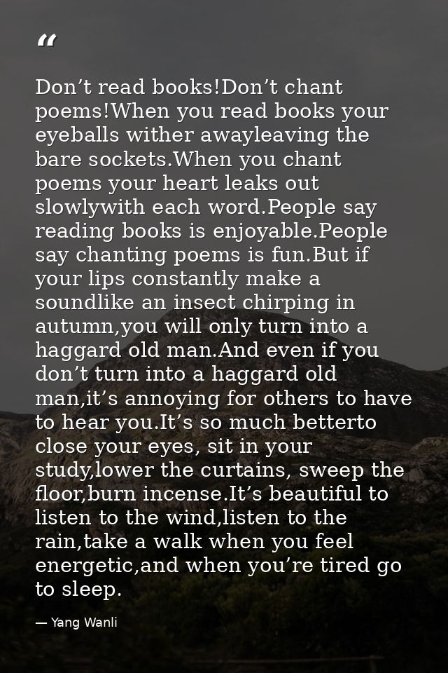 Don’t read books!Don’t chant poems!When you read books your eyeballs wither awayleaving the bare sockets.When you chant  — Yang Wanli