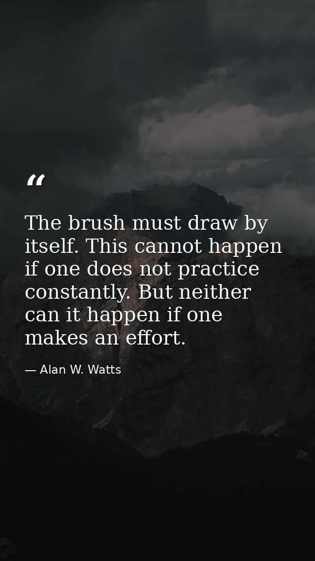 The brush must draw by itself. This cannot happen if one does not practice constantly. But neither can it happen if one  — Alan W. Watts
