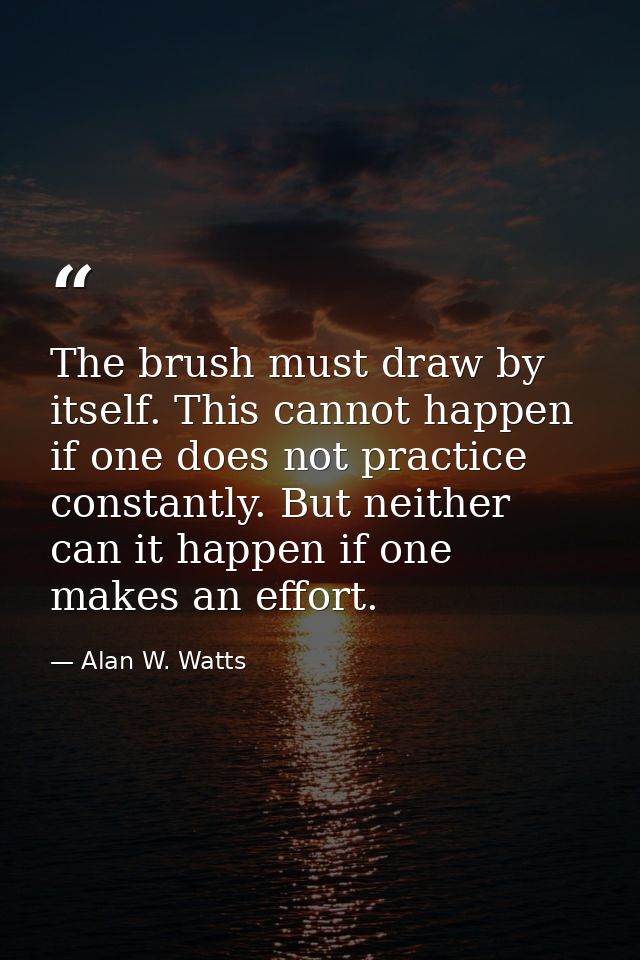 The brush must draw by itself. This cannot happen if one does not practice constantly. But neither can it happen if one  — Alan W. Watts