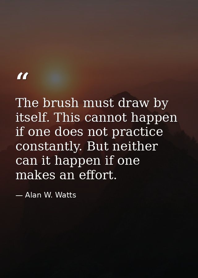The brush must draw by itself. This cannot happen if one does not practice constantly. But neither can it happen if one  — Alan W. Watts
