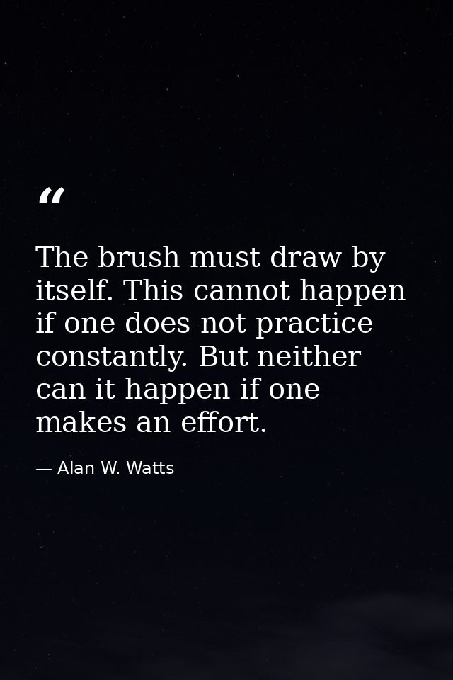 The brush must draw by itself. This cannot happen if one does not practice constantly. But neither can it happen if one  — Alan W. Watts