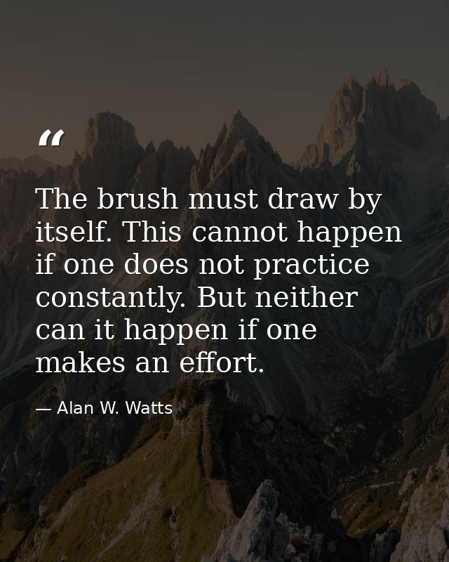 The brush must draw by itself. This cannot happen if one does not practice constantly. But neither can it happen if one  — Alan W. Watts