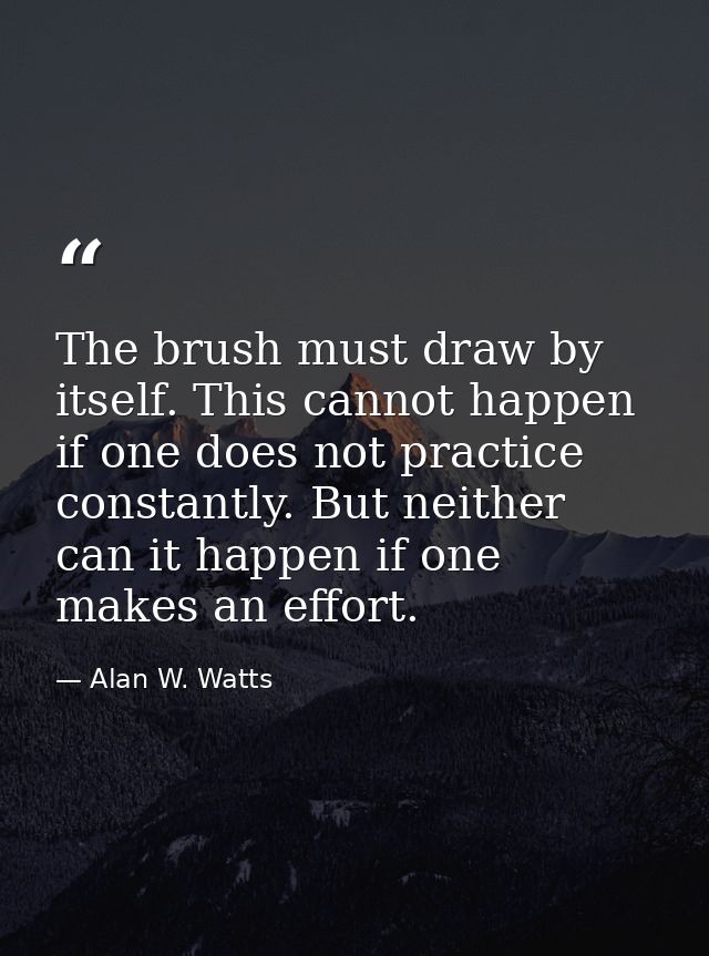 The brush must draw by itself. This cannot happen if one does not practice constantly. But neither can it happen if one  — Alan W. Watts