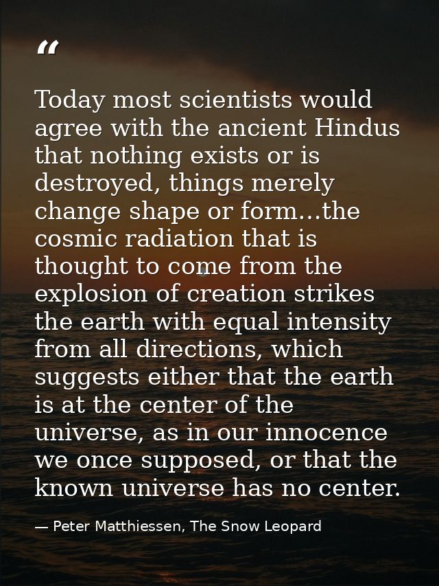 Today most scientists would agree with the ancient Hindus that nothing exists or is destroyed, things merely change shap — Peter Matthiessen, The Snow Leopard