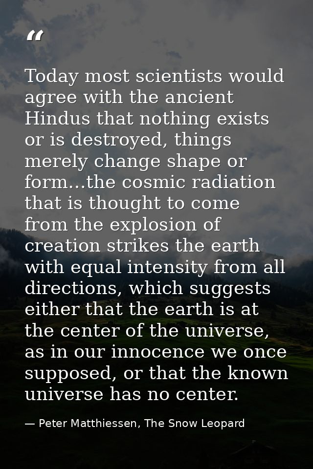 Today most scientists would agree with the ancient Hindus that nothing exists or is destroyed, things merely change shap — Peter Matthiessen, The Snow Leopard