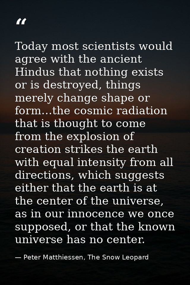 Today most scientists would agree with the ancient Hindus that nothing exists or is destroyed, things merely change shap — Peter Matthiessen, The Snow Leopard