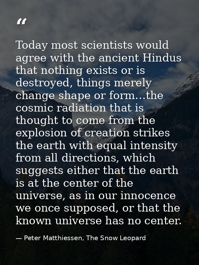 Today most scientists would agree with the ancient Hindus that nothing exists or is destroyed, things merely change shap — Peter Matthiessen, The Snow Leopard