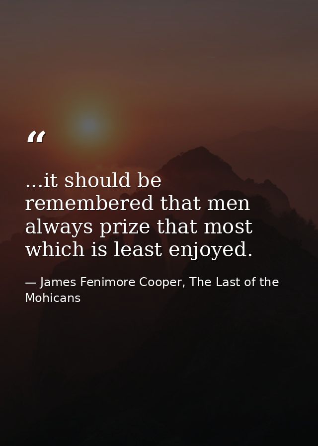 ...it should be remembered that men always prize that most which is least enjoyed. — James Fenimore Cooper, The Last of the Mohicans