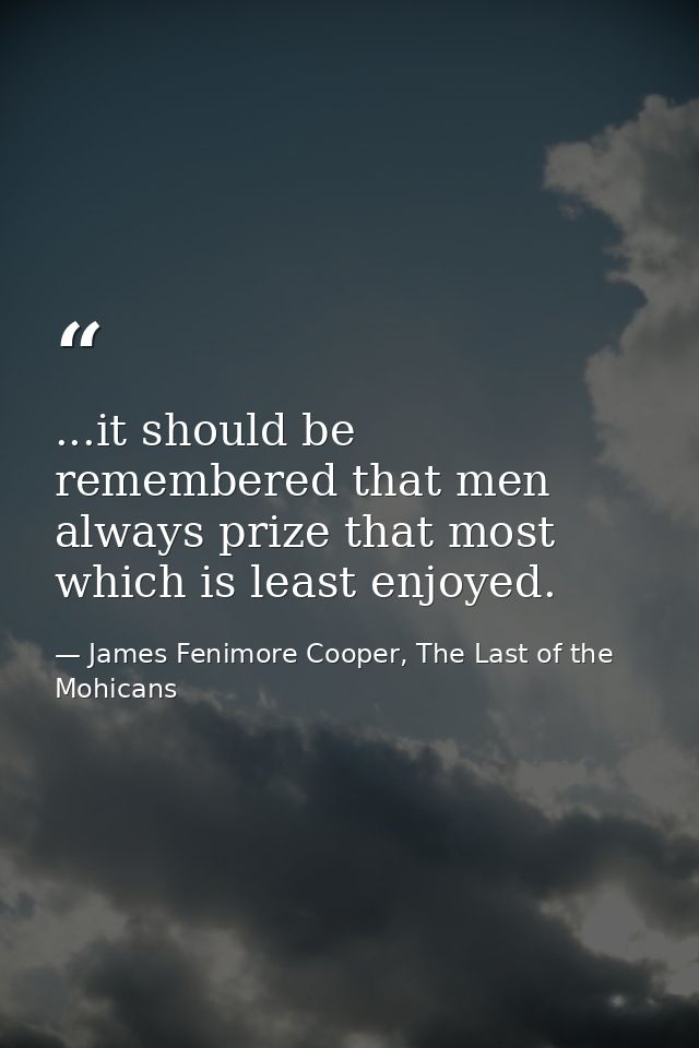 ...it should be remembered that men always prize that most which is least enjoyed. — James Fenimore Cooper, The Last of the Mohicans
