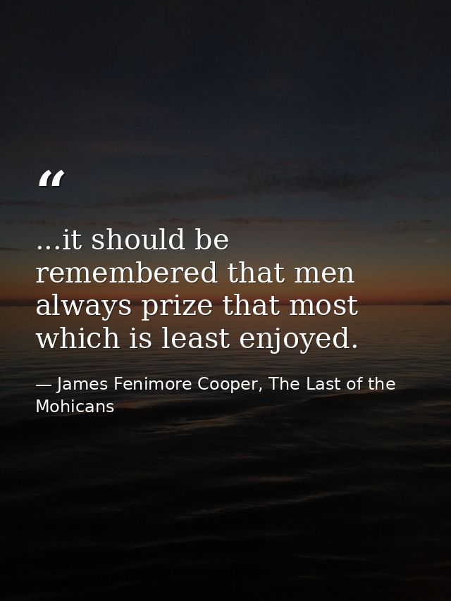 ...it should be remembered that men always prize that most which is least enjoyed. — James Fenimore Cooper, The Last of the Mohicans