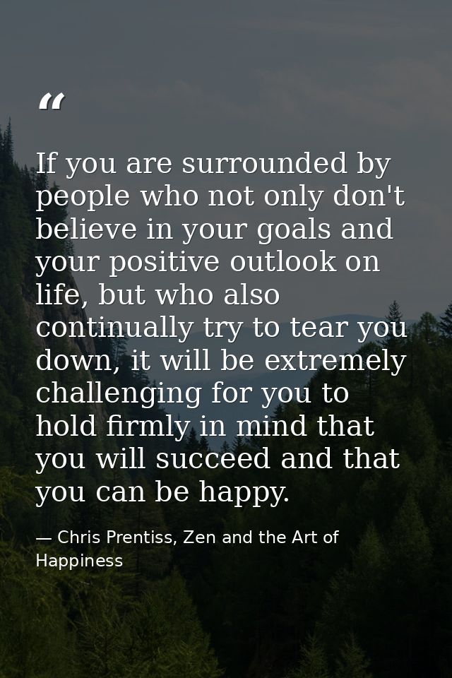If you are surrounded by people who not only don't believe in your goals and your positive outlook on life, but who also — Chris Prentiss, Zen and the Art of Happiness