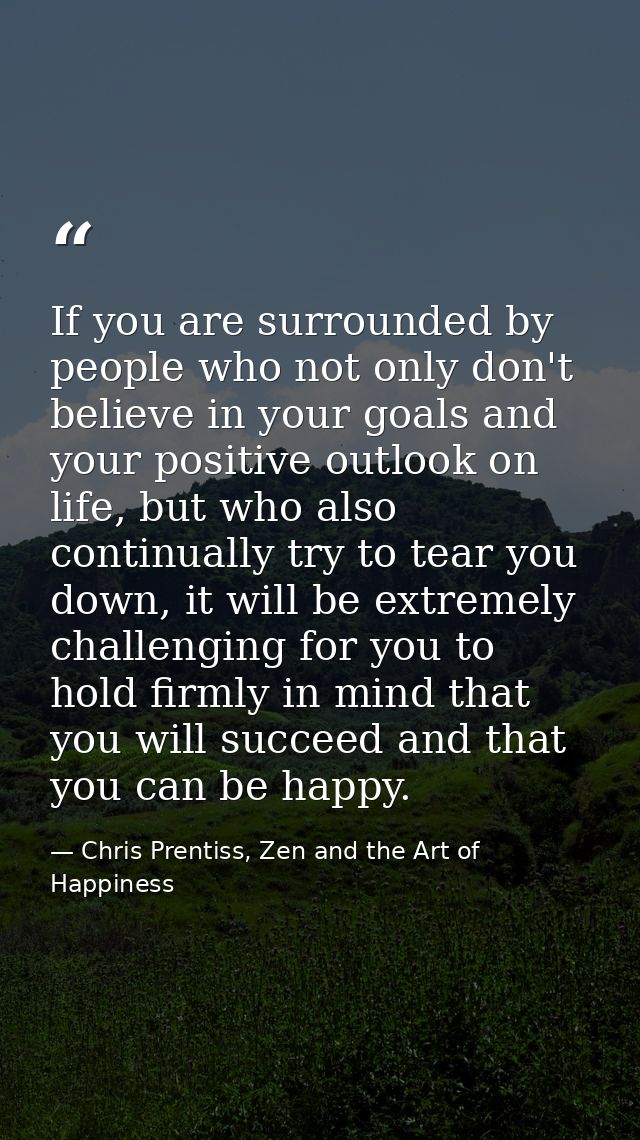 If you are surrounded by people who not only don't believe in your goals and your positive outlook on life, but who also — Chris Prentiss, Zen and the Art of Happiness
