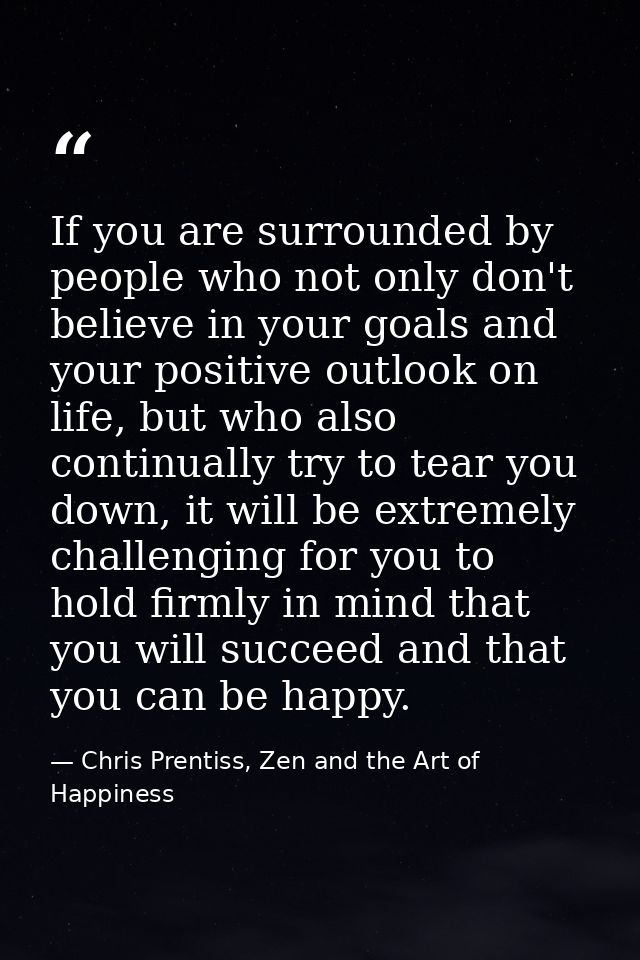 If you are surrounded by people who not only don't believe in your goals and your positive outlook on life, but who also — Chris Prentiss, Zen and the Art of Happiness