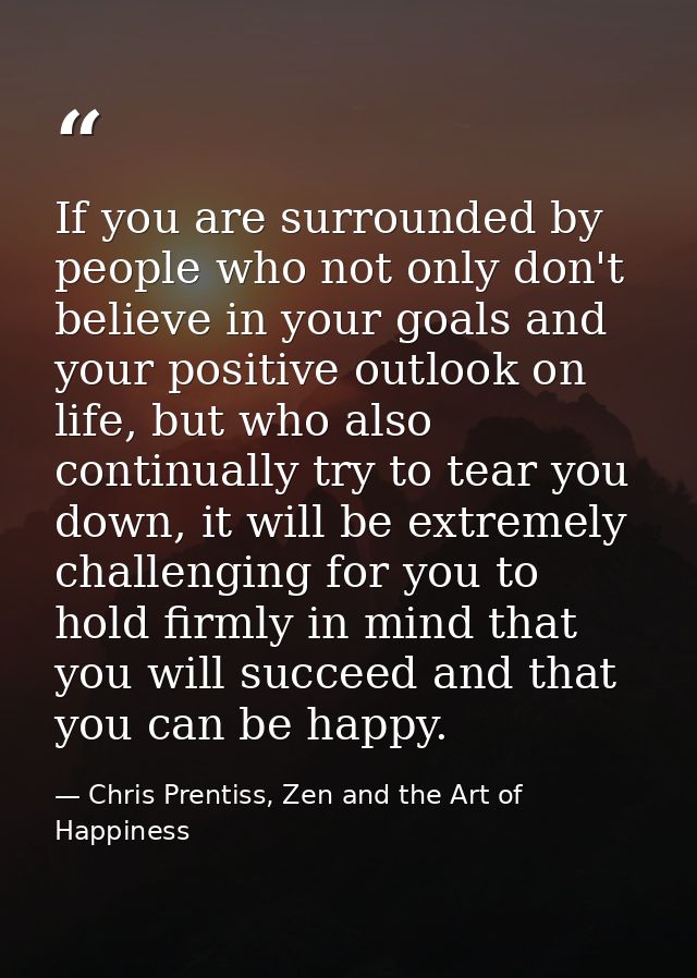 If you are surrounded by people who not only don't believe in your goals and your positive outlook on life, but who also — Chris Prentiss, Zen and the Art of Happiness