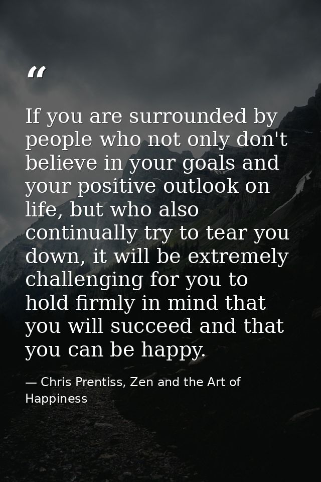 If you are surrounded by people who not only don't believe in your goals and your positive outlook on life, but who also — Chris Prentiss, Zen and the Art of Happiness
