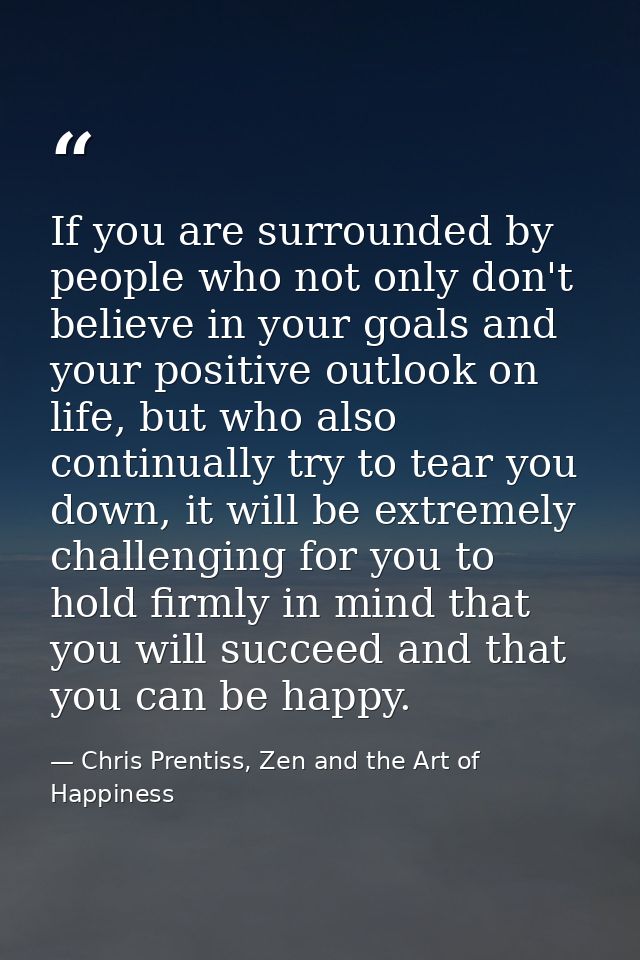 If you are surrounded by people who not only don't believe in your goals and your positive outlook on life, but who also — Chris Prentiss, Zen and the Art of Happiness