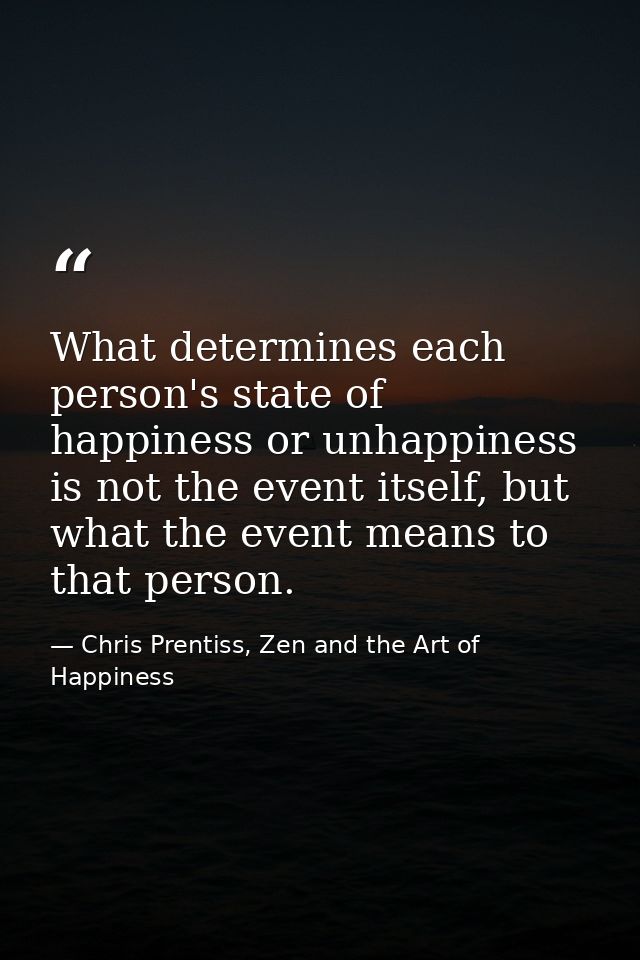 What determines each person's state of happiness or unhappiness is not the event itself, but what the event means to tha — Chris Prentiss, Zen and the Art of Happiness