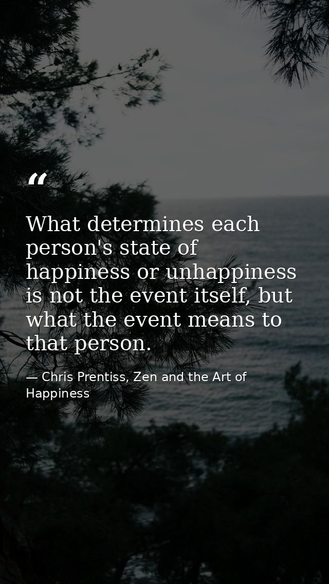 What determines each person's state of happiness or unhappiness is not the event itself, but what the event means to tha — Chris Prentiss, Zen and the Art of Happiness