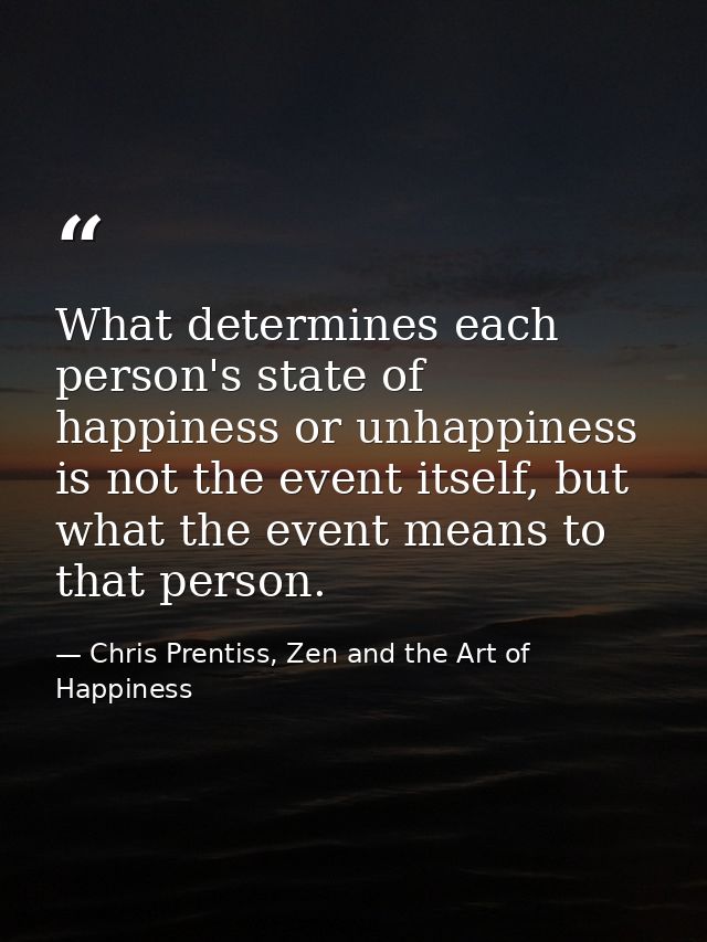 What determines each person's state of happiness or unhappiness is not the event itself, but what the event means to tha — Chris Prentiss, Zen and the Art of Happiness
