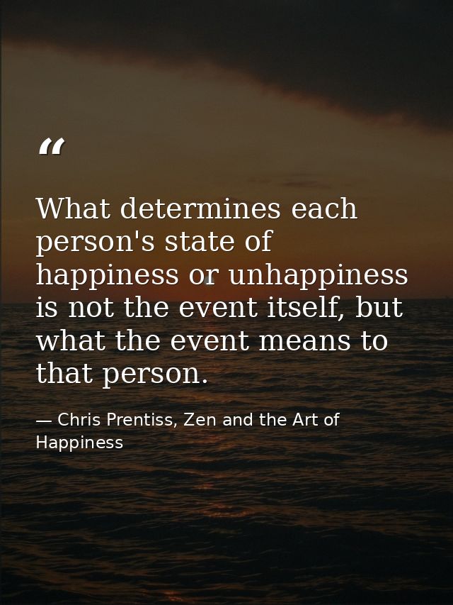 What determines each person's state of happiness or unhappiness is not the event itself, but what the event means to tha — Chris Prentiss, Zen and the Art of Happiness