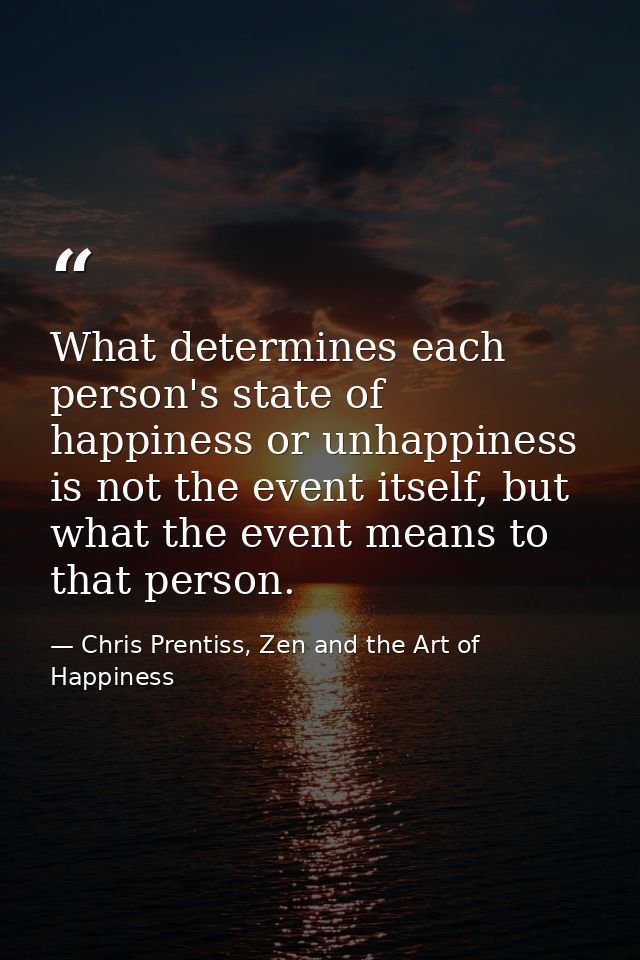 What determines each person's state of happiness or unhappiness is not the event itself, but what the event means to tha — Chris Prentiss, Zen and the Art of Happiness