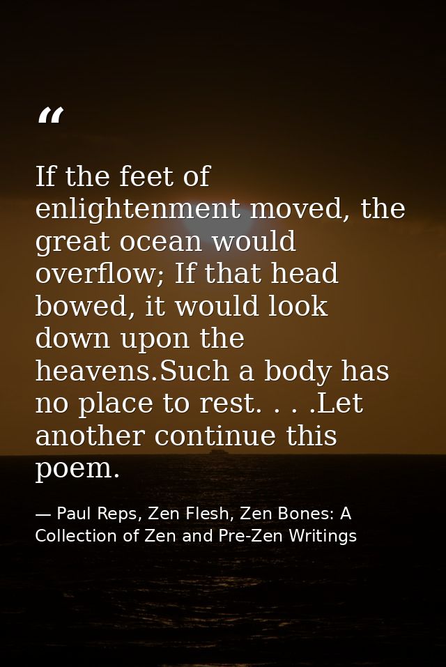 If the feet of enlightenment moved, the great ocean would overflow; If that head bowed, it would look down upon the heav — Paul Reps, Zen Flesh, Zen Bones: A Collection of Zen and Pre-Zen Writings