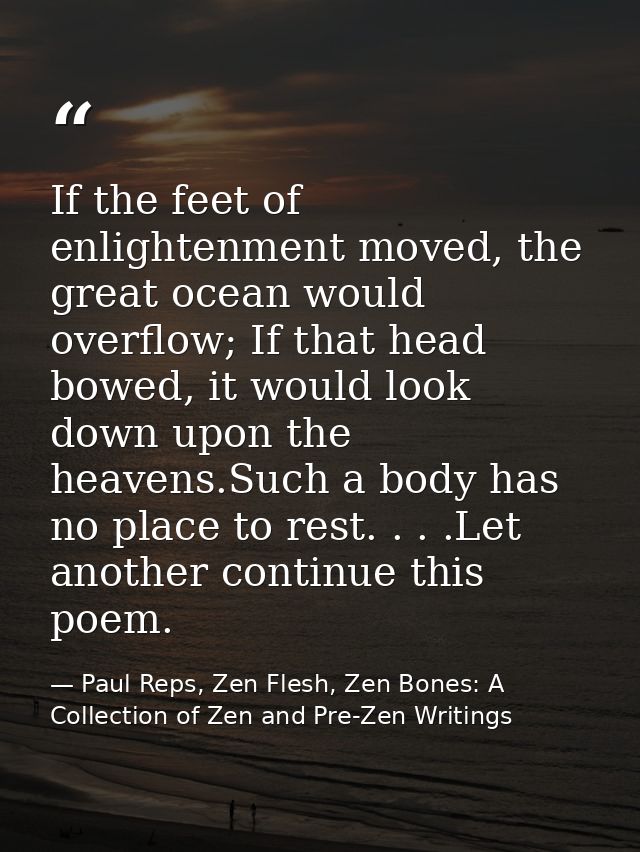 If the feet of enlightenment moved, the great ocean would overflow; If that head bowed, it would look down upon the heav — Paul Reps, Zen Flesh, Zen Bones: A Collection of Zen and Pre-Zen Writings
