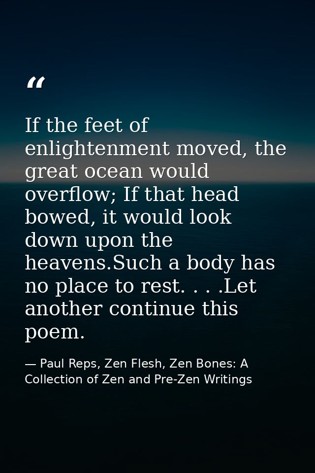 If the feet of enlightenment moved, the great ocean would overflow; If that head bowed, it would look down upon the heav — Paul Reps, Zen Flesh, Zen Bones: A Collection of Zen and Pre-Zen Writings