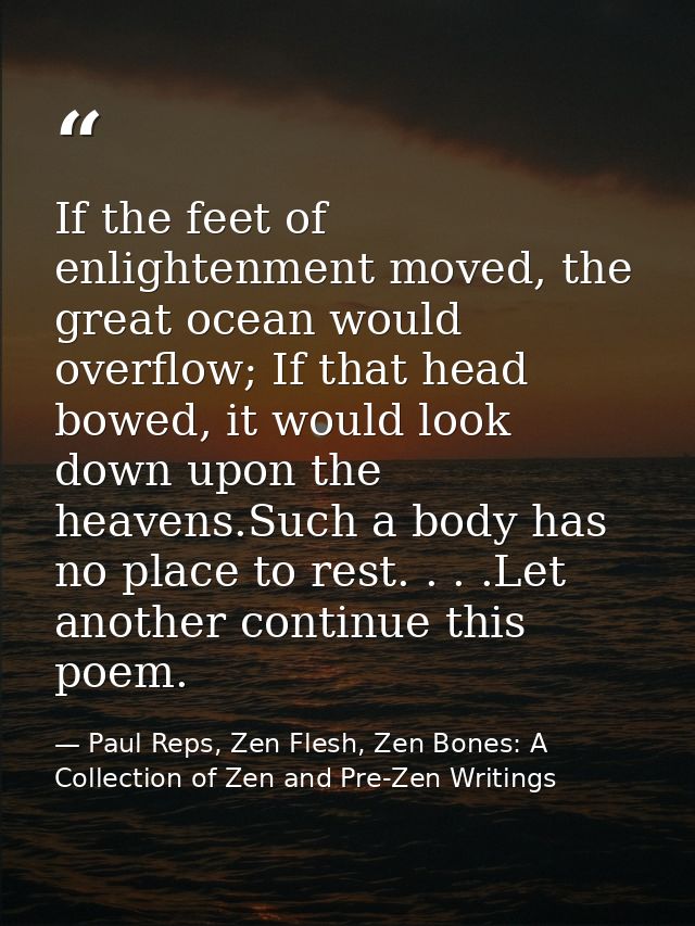 If the feet of enlightenment moved, the great ocean would overflow; If that head bowed, it would look down upon the heav — Paul Reps, Zen Flesh, Zen Bones: A Collection of Zen and Pre-Zen Writings