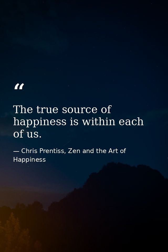 The true source of happiness is within each of us. — Chris Prentiss, Zen and the Art of Happiness