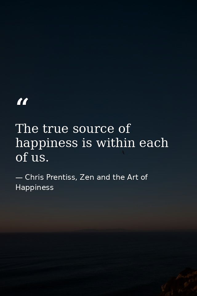 The true source of happiness is within each of us. — Chris Prentiss, Zen and the Art of Happiness