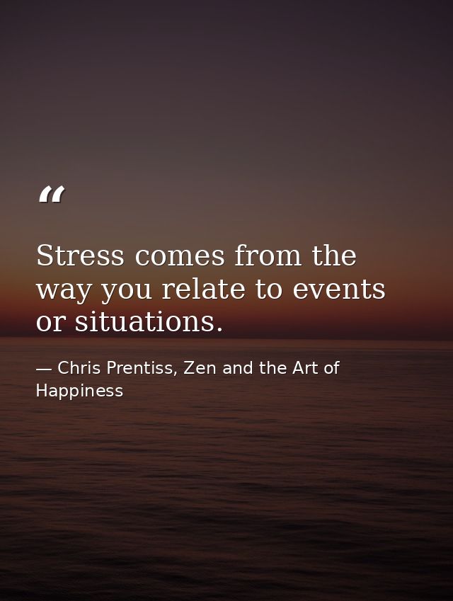 Stress comes from the way you relate to events or situations. — Chris Prentiss, Zen and the Art of Happiness