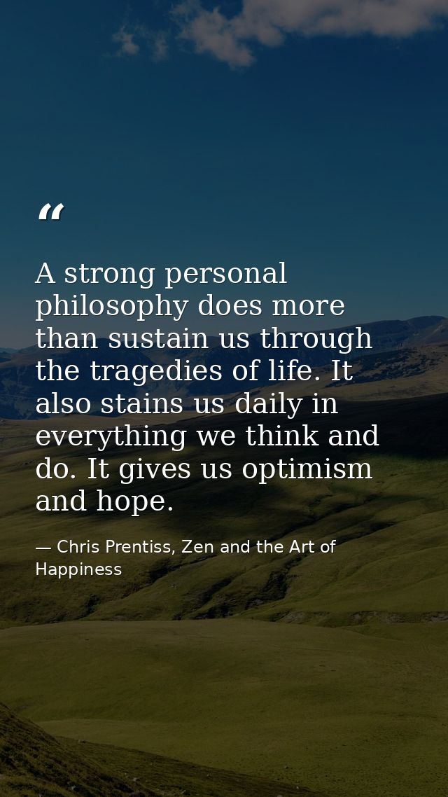 A strong personal philosophy does more than sustain us through the tragedies of life. It also stains us daily in everyth — Chris Prentiss, Zen and the Art of Happiness
