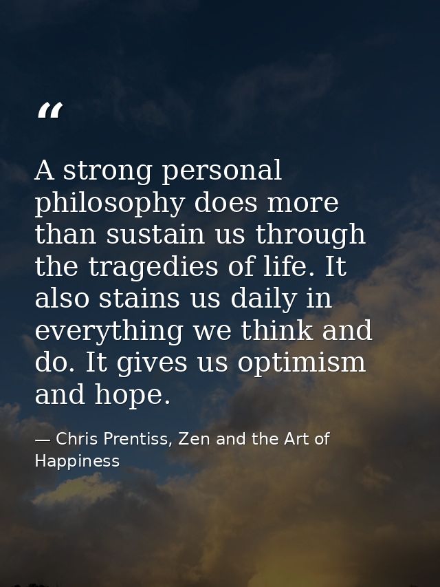 A strong personal philosophy does more than sustain us through the tragedies of life. It also stains us daily in everyth — Chris Prentiss, Zen and the Art of Happiness