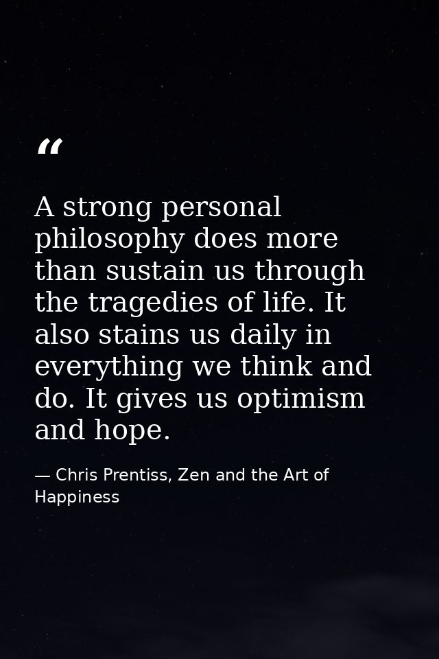A strong personal philosophy does more than sustain us through the tragedies of life. It also stains us daily in everyth — Chris Prentiss, Zen and the Art of Happiness