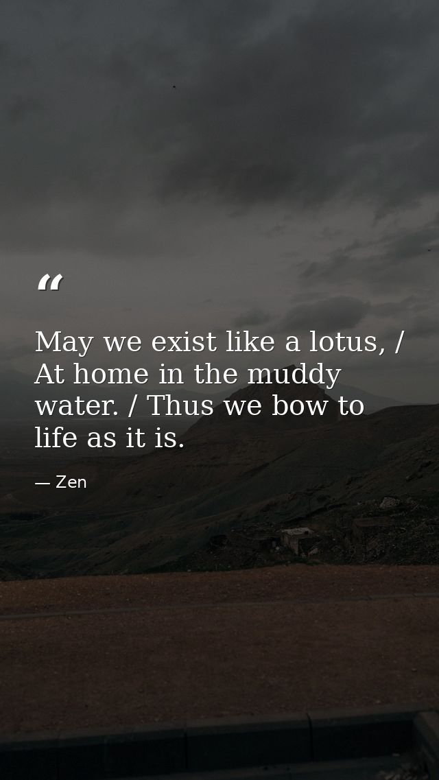 May we exist like a lotus, / At home in the muddy water. / Thus we bow to life as it is. — Zen