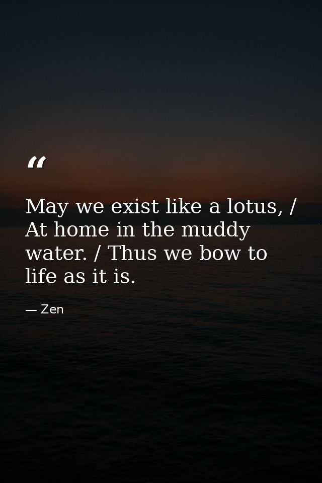 May we exist like a lotus, / At home in the muddy water. / Thus we bow to life as it is. — Zen