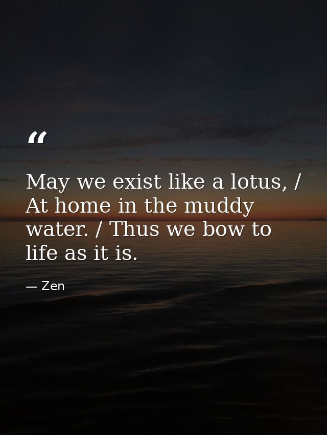 May we exist like a lotus, / At home in the muddy water. / Thus we bow to life as it is. — Zen