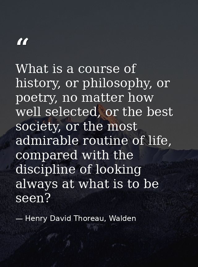 What is a course of history, or philosophy, or poetry, no matter how well selected, or the best society, or the most adm — Henry David Thoreau, Walden