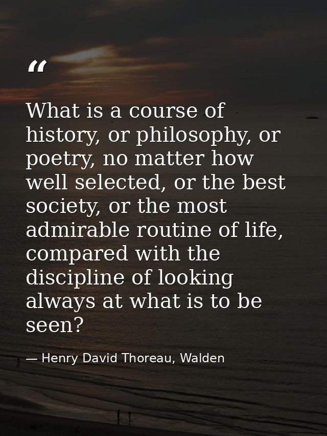 What is a course of history, or philosophy, or poetry, no matter how well selected, or the best society, or the most adm — Henry David Thoreau, Walden