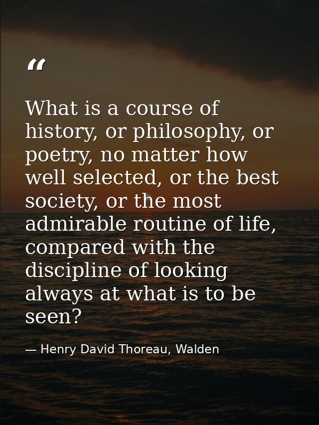 What is a course of history, or philosophy, or poetry, no matter how well selected, or the best society, or the most adm — Henry David Thoreau, Walden