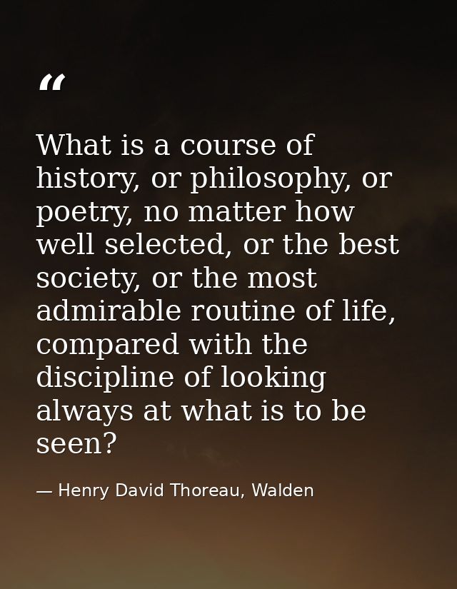 What is a course of history, or philosophy, or poetry, no matter how well selected, or the best society, or the most adm — Henry David Thoreau, Walden